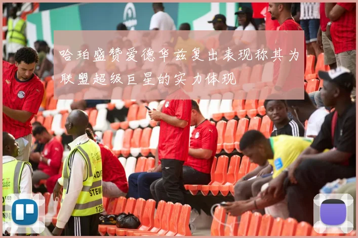哈珀盛赞爱德华兹复出表现称其为联盟超级巨星的实力体现