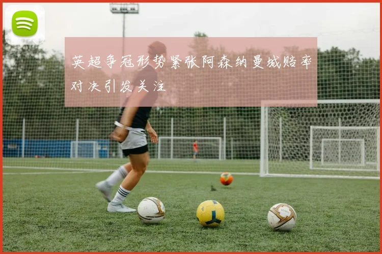英超争冠形势紧张阿森纳曼城赔率对决引发关注