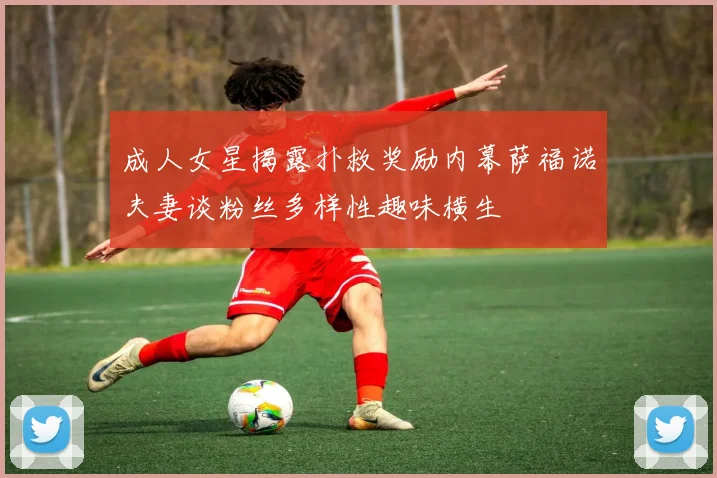 成人女星揭露扑救奖励内幕萨福诺夫妻谈粉丝多样性趣味横生