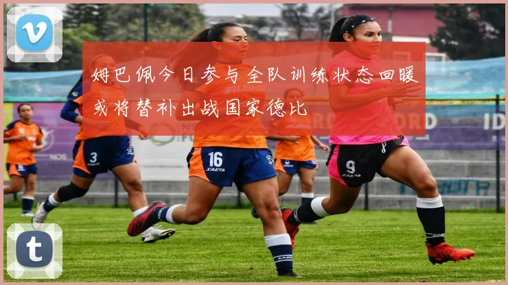 姆巴佩今日参与全队训练状态回暖或将替补出战国家德比