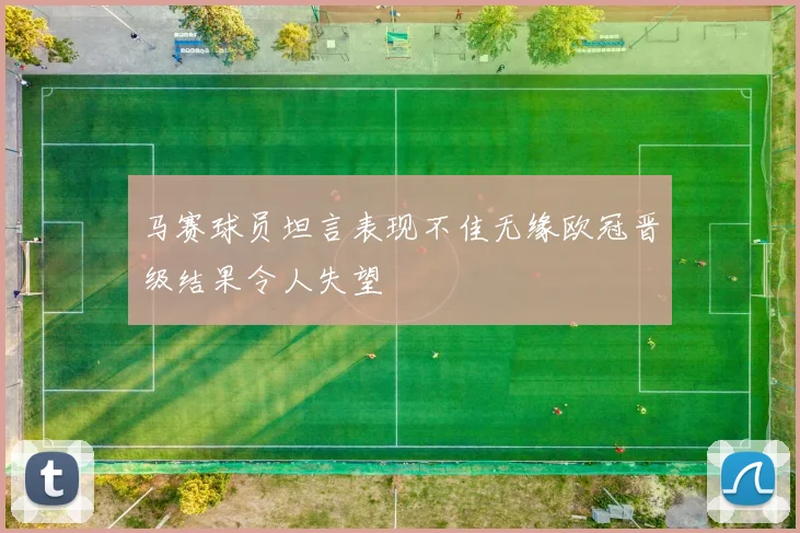 马赛球员坦言表现不佳无缘欧冠晋级结果令人失望