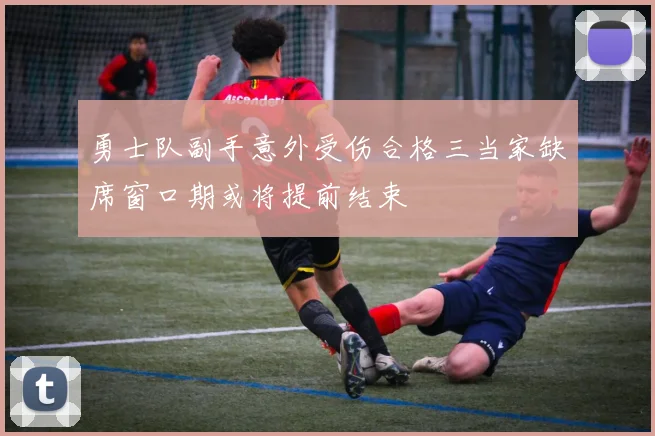 勇士队副手意外受伤合格三当家缺席窗口期或将提前结束