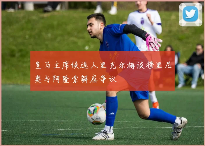 皇马主席候选人里克尔梅谈穆里尼奥与阿隆索解雇争议