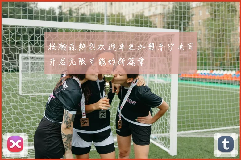 杨瀚森热烈欢迎库里加盟李宁共同开启无限可能的新篇章