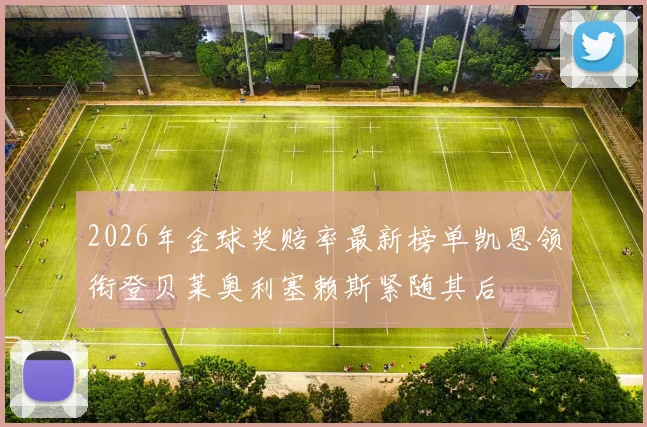 2026年金球奖赔率最新榜单凯恩领衔登贝莱奥利塞赖斯紧随其后