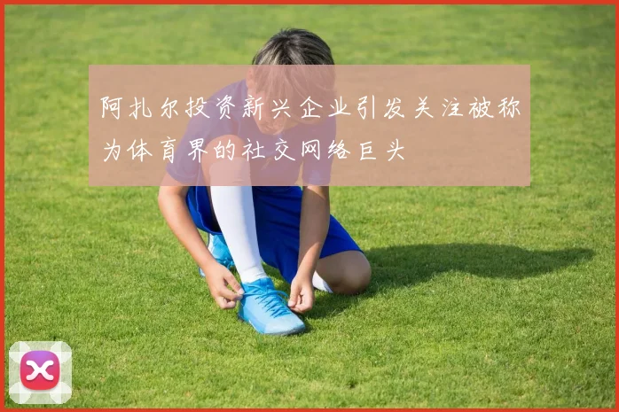 阿扎尔投资新兴企业引发关注被称为体育界的社交网络巨头