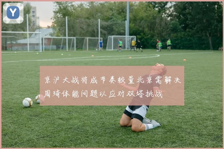 京沪大战将成节奏较量北京需解决周琦体能问题以应对双塔挑战