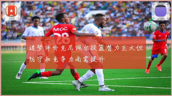追梦评价克尼佩尔投篮潜力巨大但防守和竞争力尚需提升