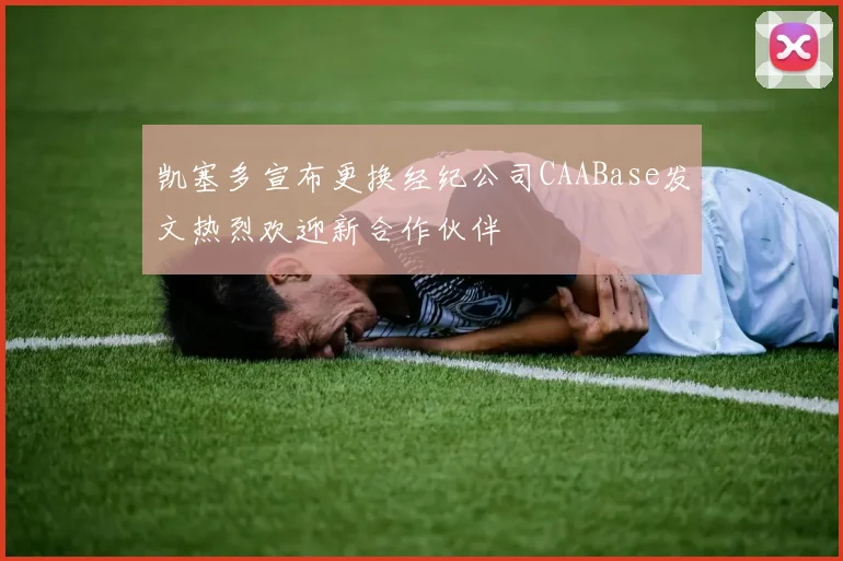 凯塞多宣布更换经纪公司CAABase发文热烈欢迎新合作伙伴
