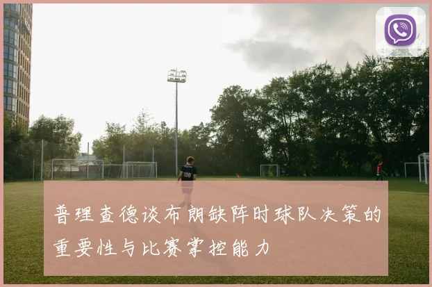 普理查德谈布朗缺阵时球队决策的重要性与比赛掌控能力