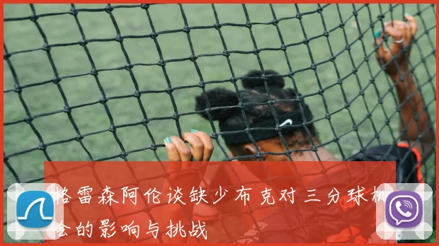 格雷森阿伦谈缺少布克对三分球机会的影响与挑战